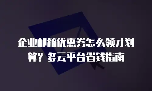 企业邮箱优惠券怎么领才划算？多云平台省钱指南