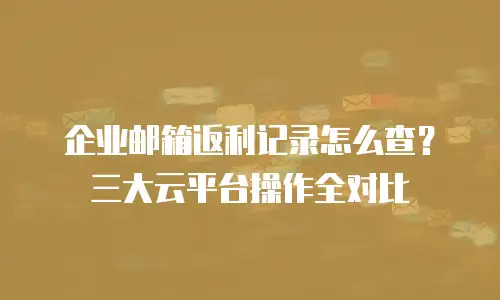 企业邮箱返利记录怎么查？三大云平台操作全对比