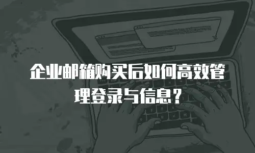 企业邮箱购买后如何高效管理登录与信息?