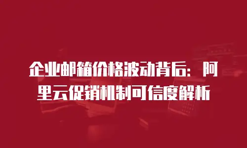 企业邮箱价格波动背后：阿里云促销机制可信度解析