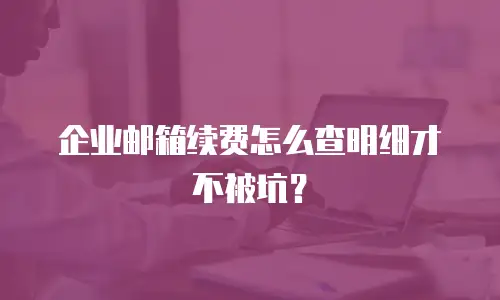 企业邮箱续费怎么查明细才不被坑?