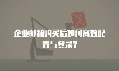 企业邮箱购买后如何高效配置与登录？