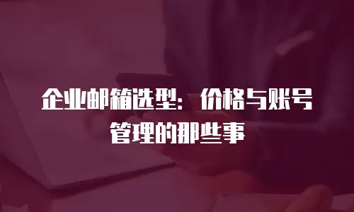 企业邮箱选型：价格与账号管理的那些事
