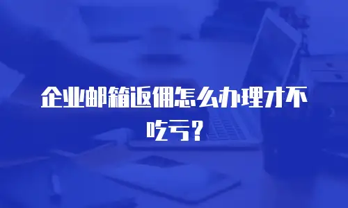 企业邮箱返佣怎么办理才不吃亏?