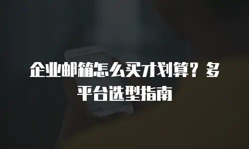 企业邮箱怎么买才划算？多平台选型指南