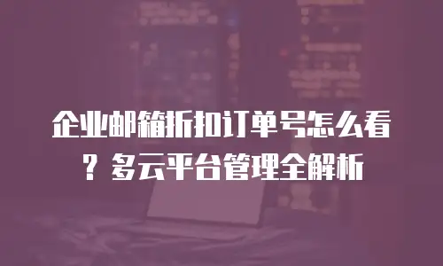 企业邮箱折扣订单号怎么看?多云平台管理全解析