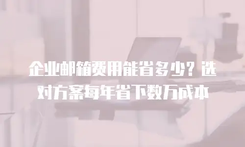 企业邮箱费用能省多少？选对方案每年省下数万成本