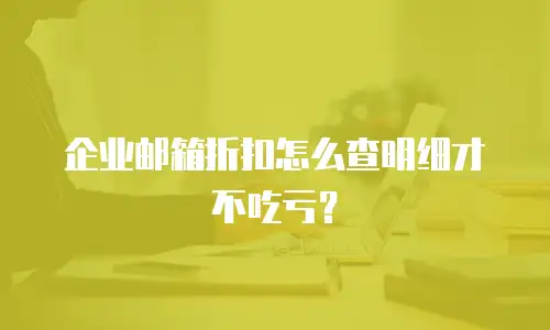 企业邮箱折扣怎么查明细才不吃亏？