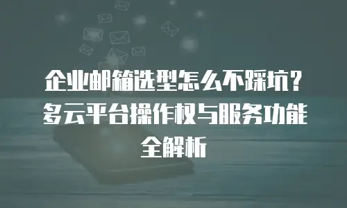企业邮箱选型怎么不踩坑？多云平台操作权与服务功能全解析