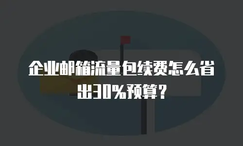 企业邮箱流量包续费怎么省出30%预算？