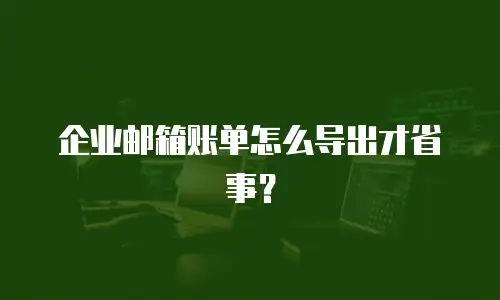 企业邮箱账单怎么导出才省事？