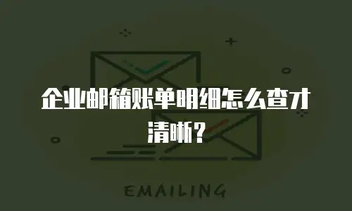 企业邮箱账单明细怎么查才清晰？