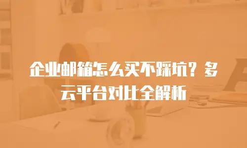 企业邮箱怎么买不踩坑？多云平台对比全解析