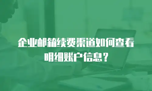 企业邮箱续费渠道如何查看明细账户信息？