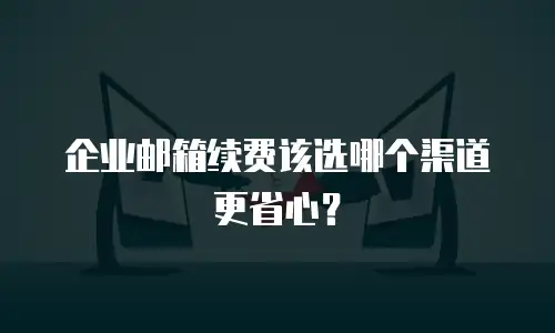 企业邮箱续费该选哪个渠道更省心？