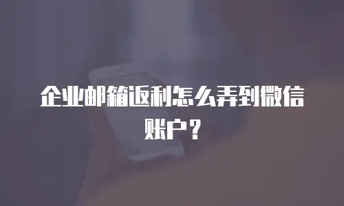 企业邮箱返利怎么弄到微信账户？