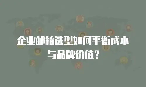 企业邮箱选型如何平衡成本与品牌价值?