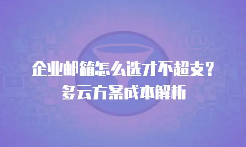 企业邮箱怎么选才不超支？多云方案成本解析