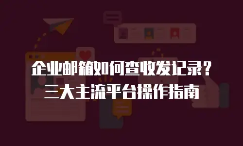 企业邮箱如何查收发记录？三大主流平台操作指南
