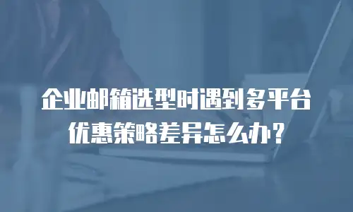 企业邮箱选型时遇到多平台优惠策略差异怎么办？