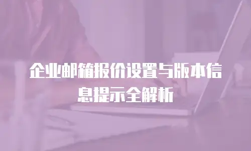 企业邮箱报价设置与版本信息提示全解析