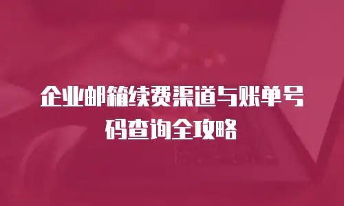 企业邮箱续费渠道与账单号码查询全攻略