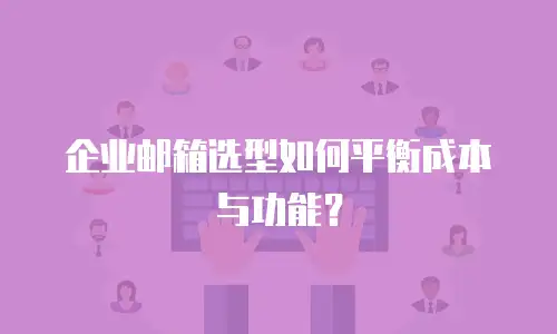 企业邮箱选型如何平衡成本与功能？