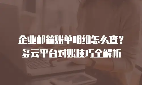 企业邮箱账单明细怎么查？多云平台对账技巧全解析