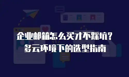 企业邮箱怎么买才不踩坑？多云环境下的选型指南