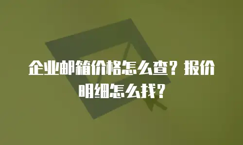 企业邮箱价格怎么查？报价明细怎么找？