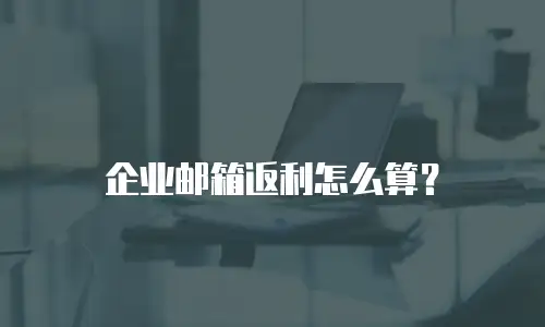 企业邮箱返利怎么算？