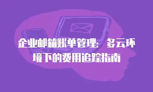 企业邮箱账单管理:多云环境下的费用追踪指南