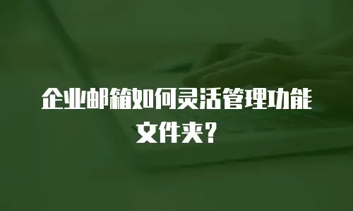 企业邮箱如何灵活管理功能文件夹？