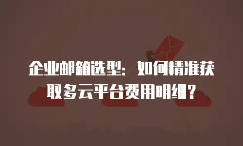 企业邮箱选型：如何精准获取多云平台费用明细？