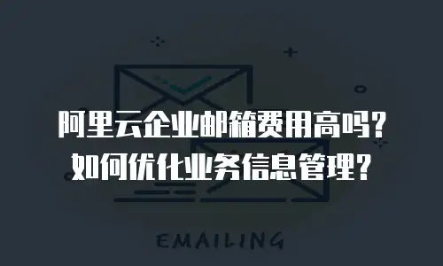 阿里云企业邮箱费用高吗?如何优化业务信息管理?