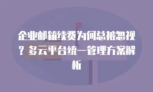 企业邮箱续费为何总被忽视？多云平台统一管理方案解析