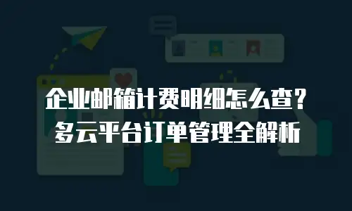 企业邮箱计费明细怎么查？多云平台订单管理全解析