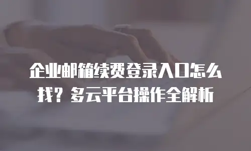企业邮箱续费登录入口怎么找?多云平台操作全解析
