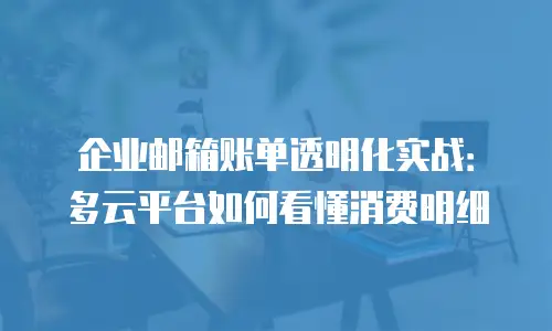 企业邮箱账单透明化实战：多云平台如何看懂消费明细