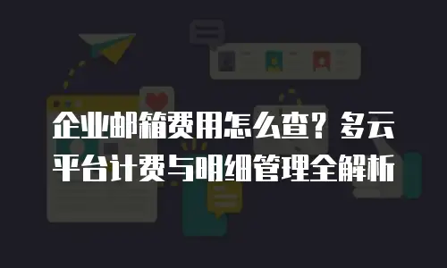 企业邮箱费用怎么查？多云平台计费与明细管理全解析