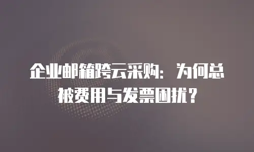 企业邮箱跨云采购：为何总被费用与发票困扰？