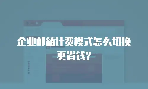 企业邮箱计费模式怎么切换更省钱?