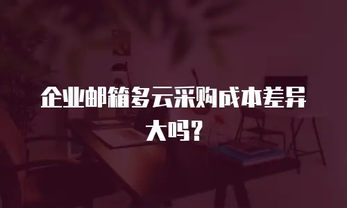 企业邮箱多云采购成本差异大吗?
