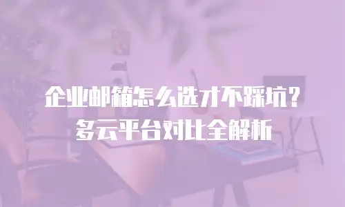 企业邮箱怎么选才不踩坑？多云平台对比全解析