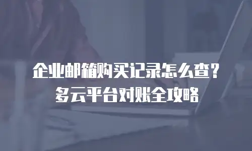 企业邮箱购买记录怎么查？多云平台对账全攻略