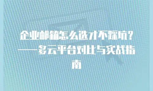 企业邮箱怎么选才不踩坑?——多云平台对比与实战指南