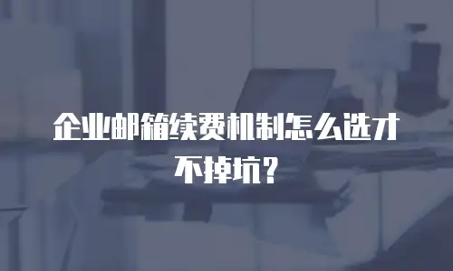 企业邮箱续费机制怎么选才不掉坑？