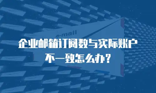 企业邮箱订阅数与实际账户不一致怎么办?