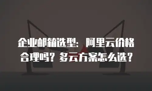企业邮箱选型：阿里云价格合理吗？多云方案怎么选？