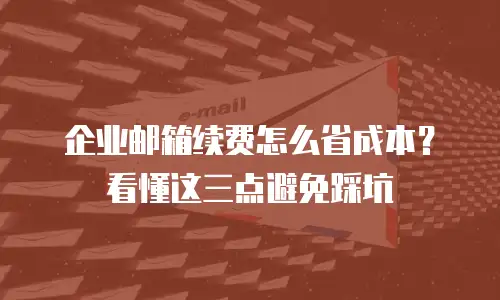 企业邮箱续费怎么省成本?看懂这三点避免踩坑
